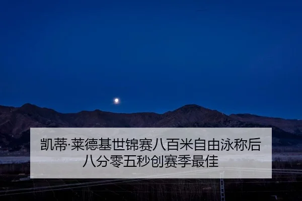 凯蒂·莱德基世锦赛八百米自由泳称后 八分零五秒创赛季最佳