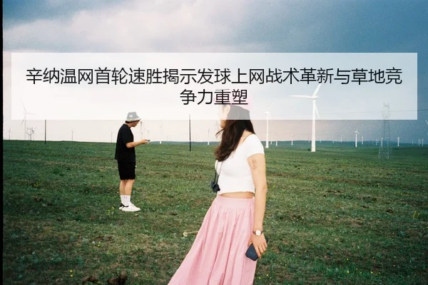 辛纳温网首轮速胜揭示发球上网战术革新与草地竞争力重塑