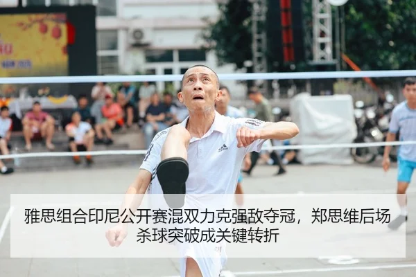 雅思组合印尼公开赛混双力克强敌夺冠，郑思维后场杀球突破成关键转折