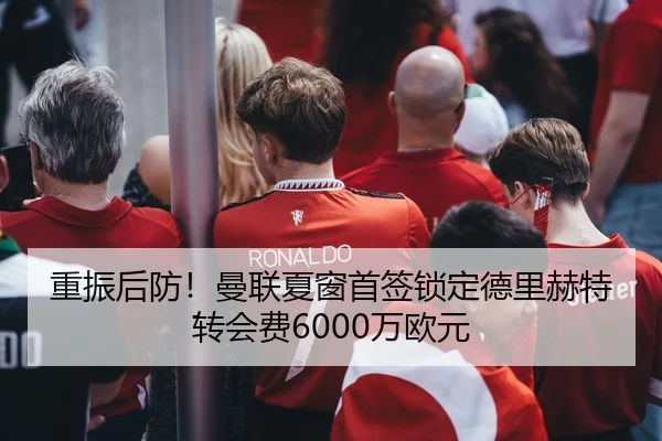 重振后防！曼联夏窗首签锁定德里赫特 转会费6000万欧元