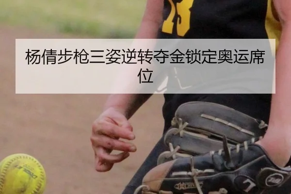 杨倩步枪三姿逆转夺金锁定奥运席位